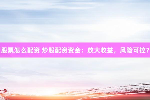 股票怎么配资 炒股配资资金：放大收益，风险可控？