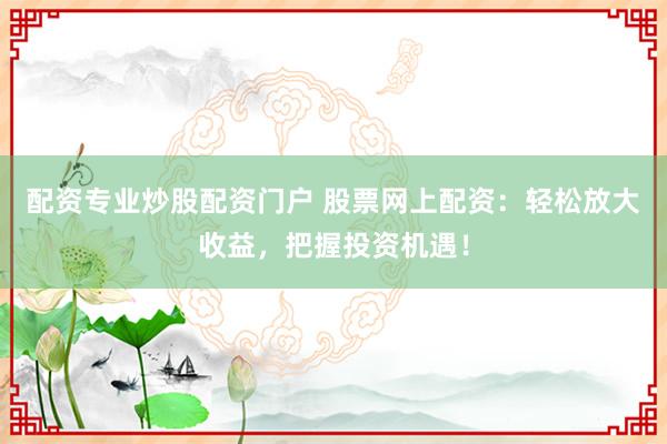 配资专业炒股配资门户 股票网上配资：轻松放大收益，把握投资机遇！
