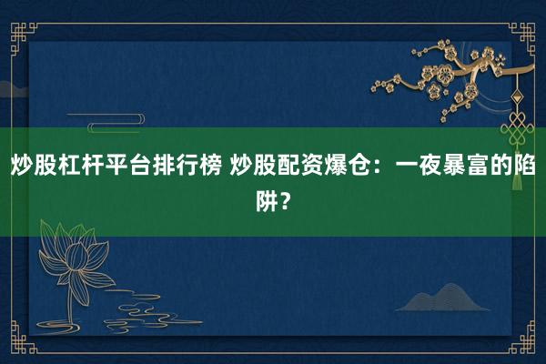 炒股杠杆平台排行榜 炒股配资爆仓：一夜暴富的陷阱？
