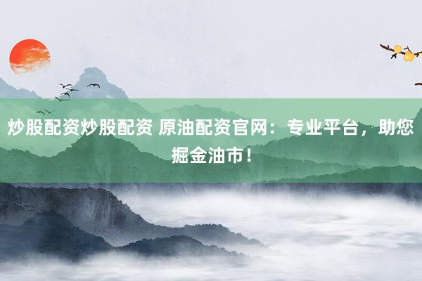 炒股配资炒股配资 原油配资官网：专业平台，助您掘金油市！