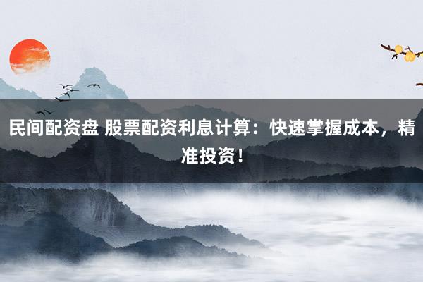 民间配资盘 股票配资利息计算：快速掌握成本，精准投资！