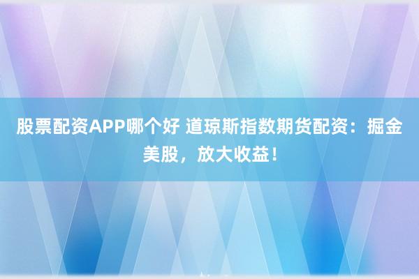 股票配资APP哪个好 道琼斯指数期货配资：掘金美股，放大收益！