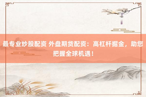 最专业炒股配资 外盘期货配资：高杠杆掘金，助您把握全球机遇！