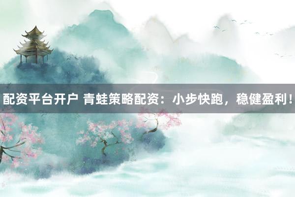 配资平台开户 青蛙策略配资：小步快跑，稳健盈利！