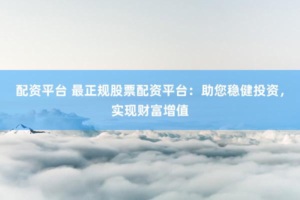 配资平台 最正规股票配资平台：助您稳健投资，实现财富增值