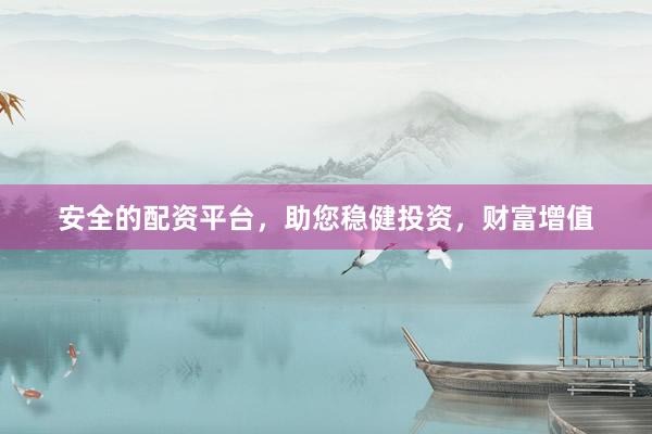 安全的配资平台，助您稳健投资，财富增值