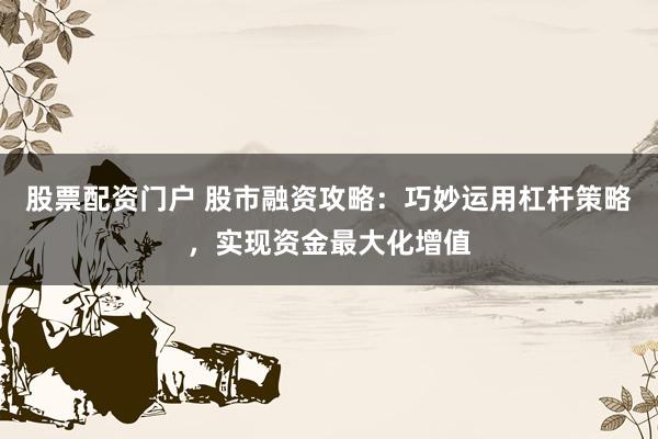 股票配资门户 股市融资攻略：巧妙运用杠杆策略，实现资金最大化增值