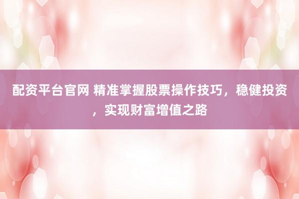 配资平台官网 精准掌握股票操作技巧，稳健投资，实现财富增值之路