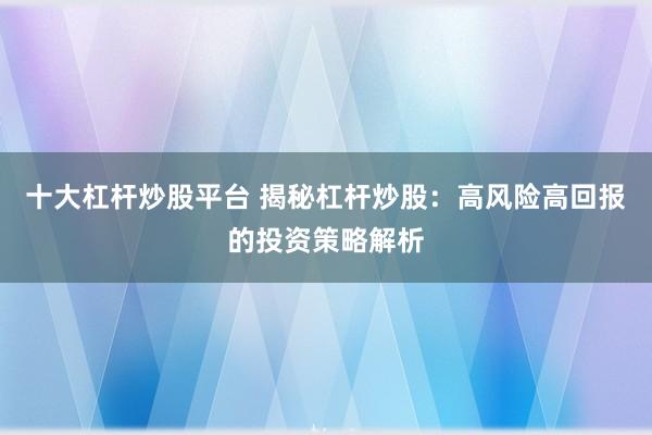 十大杠杆炒股平台 揭秘杠杆炒股：高风险高回报的投资策略解析
