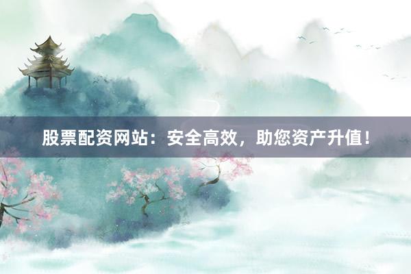 股票配资网站：安全高效，助您资产升值！