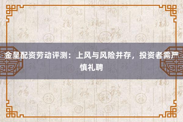 金呈配资劳动评测：上风与风险并存，投资者需严慎礼聘