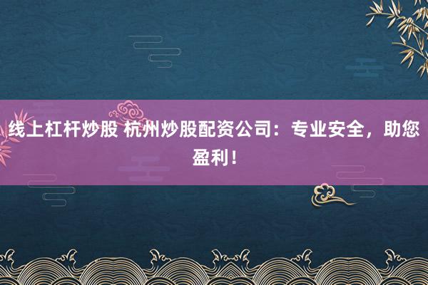 线上杠杆炒股 杭州炒股配资公司：专业安全，助您盈利！