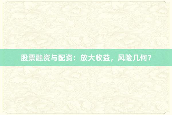 股票融资与配资：放大收益，风险几何？