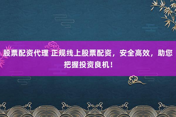 股票配资代理 正规线上股票配资，安全高效，助您把握投资良机！