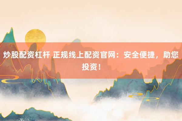 炒股配资杠杆 正规线上配资官网：安全便捷，助您投资！
