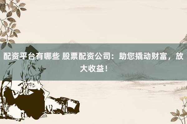 配资平台有哪些 股票配资公司：助您撬动财富，放大收益！