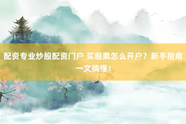 配资专业炒股配资门户 买股票怎么开户？新手指南一文搞懂！