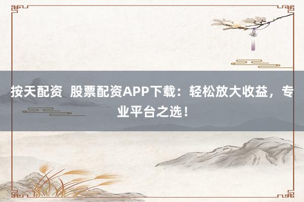 按天配资  股票配资APP下载：轻松放大收益，专业平台之选！