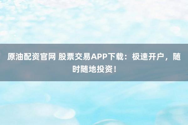 原油配资官网 股票交易APP下载：极速开户，随时随地投资！