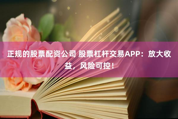正规的股票配资公司 股票杠杆交易APP：放大收益，风险可控！