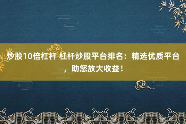 炒股10倍杠杆 杠杆炒股平台排名：精选优质平台，助您放大收益！