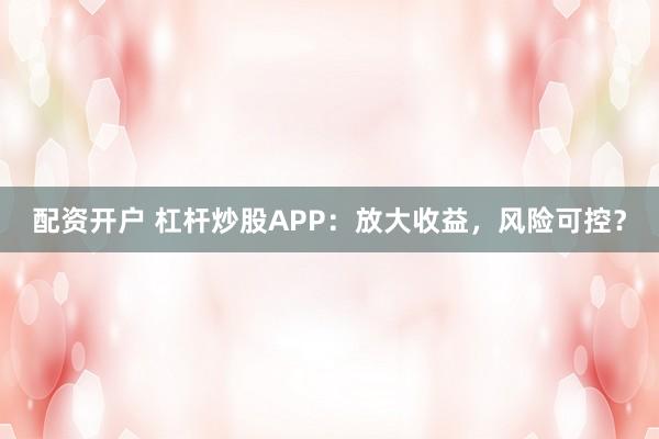 配资开户 杠杆炒股APP：放大收益，风险可控？