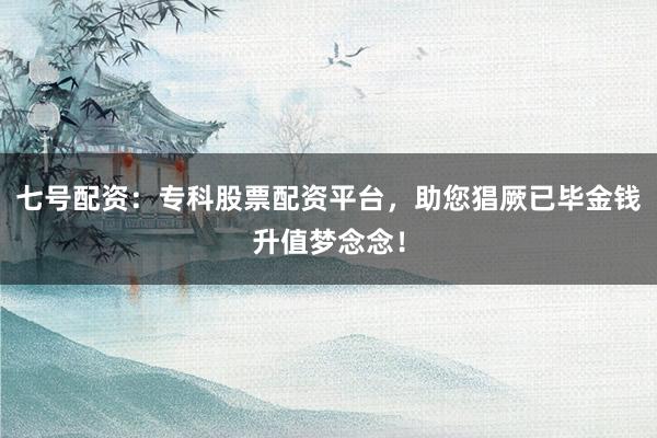 七号配资：专科股票配资平台，助您猖厥已毕金钱升值梦念念！
