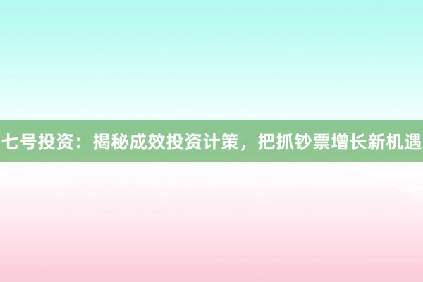 七号投资：揭秘成效投资计策，把抓钞票增长新机遇