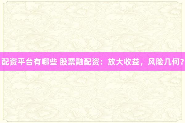 配资平台有哪些 股票融配资：放大收益，风险几何？