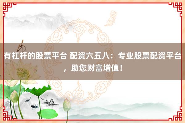 有杠杆的股票平台 配资六五八：专业股票配资平台，助您财富增值！