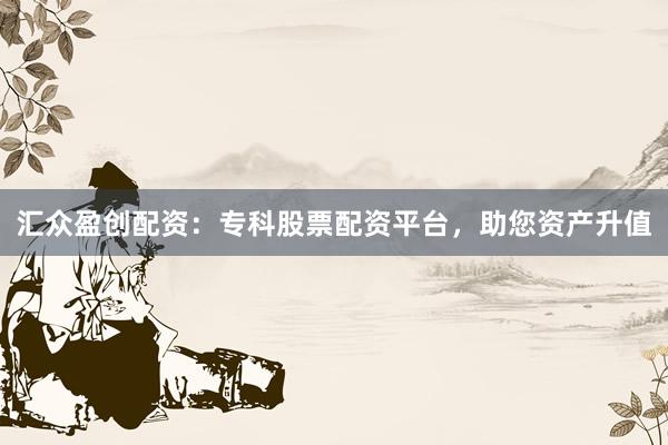 汇众盈创配资：专科股票配资平台，助您资产升值