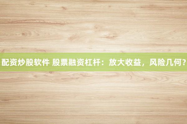 配资炒股软件 股票融资杠杆：放大收益，风险几何？