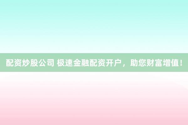 配资炒股公司 极速金融配资开户，助您财富增值！