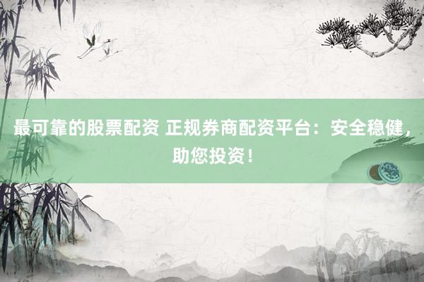 最可靠的股票配资 正规券商配资平台：安全稳健，助您投资！