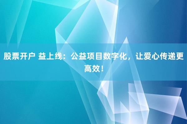 股票开户 益上线：公益项目数字化，让爱心传递更高效！
