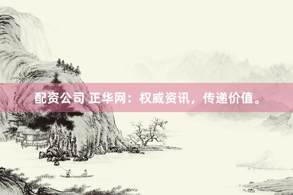 配资公司 正华网：权威资讯，传递价值。