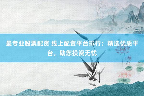 最专业股票配资 线上配资平台排行：精选优质平台，助您投资无忧