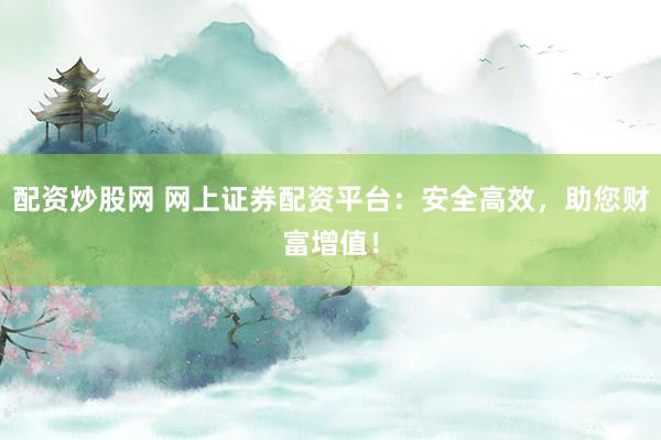 配资炒股网 网上证券配资平台：安全高效，助您财富增值！