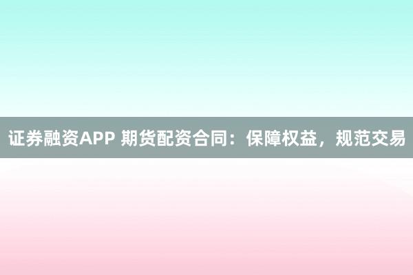 证券融资APP 期货配资合同：保障权益，规范交易