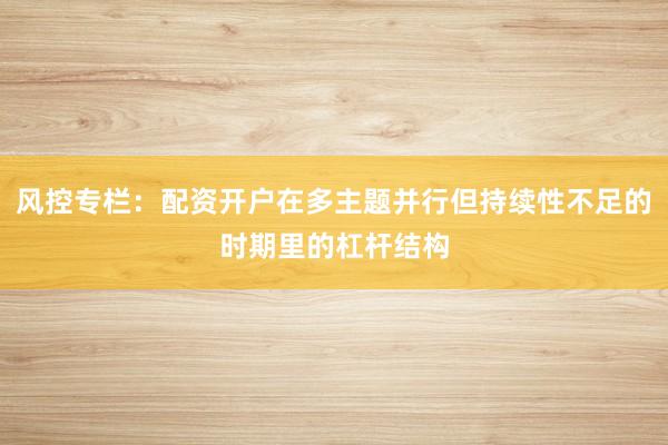 风控专栏：配资开户在多主题并行但持续性不足的时期里的杠杆结构