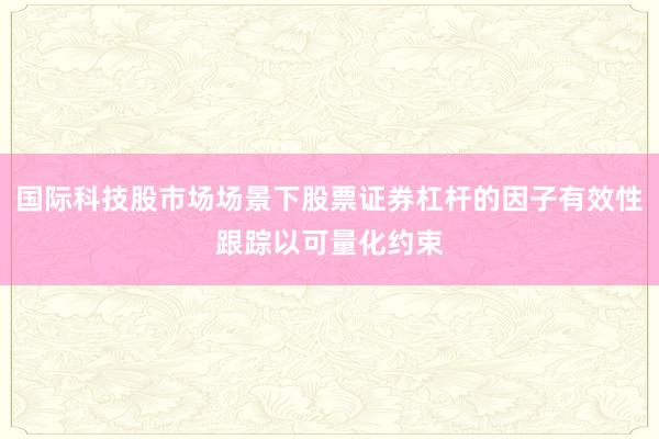 国际科技股市场场景下股票证券杠杆的因子有效性跟踪以可量化约束