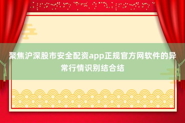 聚焦沪深股市安全配资app正规官方网软件的异常行情识别结合结