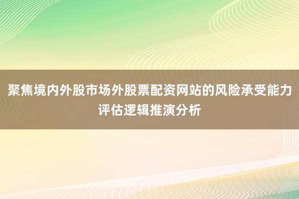 聚焦境内外股市场外股票配资网站的风险承受能力评估逻辑推演分析