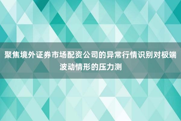 聚焦境外证券市场配资公司的异常行情识别对极端波动情形的压力测