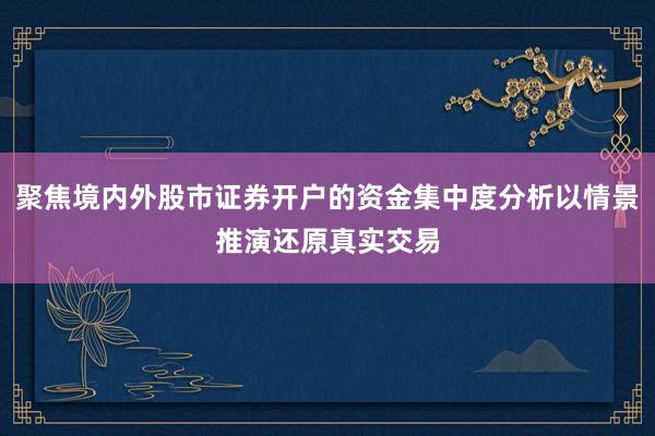 聚焦境内外股市证券开户的资金集中度分析以情景推演还原真实交易