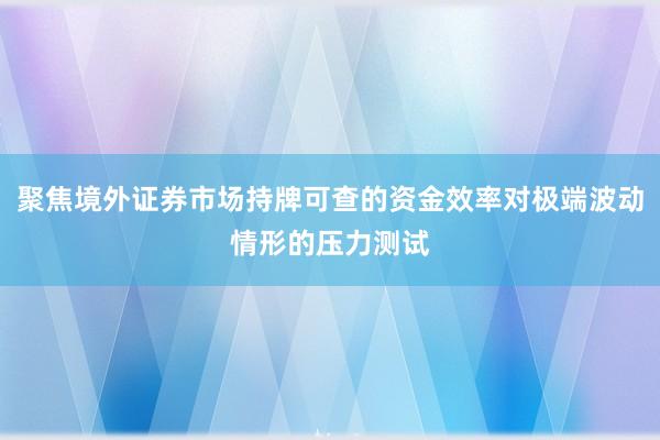 聚焦境外证券市场持牌可查的资金效率对极端波动情形的压力测试