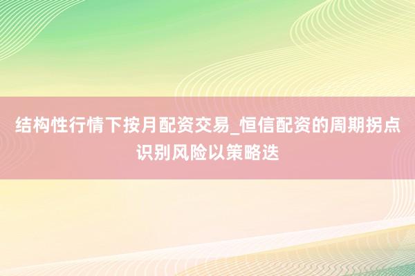 结构性行情下按月配资交易_恒信配资的周期拐点识别风险以策略迭