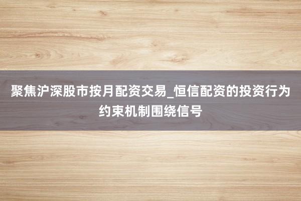 聚焦沪深股市按月配资交易_恒信配资的投资行为约束机制围绕信号