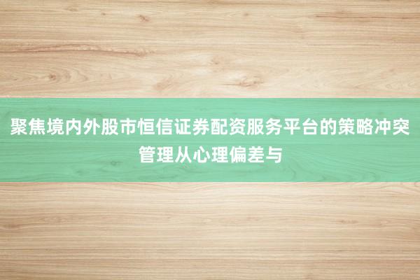 聚焦境内外股市恒信证券配资服务平台的策略冲突管理从心理偏差与