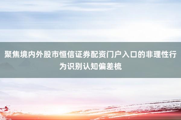 聚焦境内外股市恒信证券配资门户入口的非理性行为识别认知偏差梳